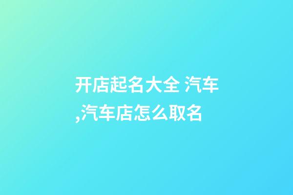 开店起名大全 汽车,汽车店怎么取名-第1张-店铺起名-玄机派